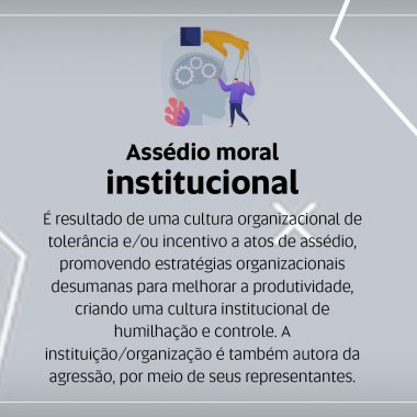 Card sobre assédio. O título diz "Assédio Moral Institucional" e o texto abaixo diz: "é resultado de uma cultura organizacional de tolerância e/ou incentiva a atos de assédio, promovendo estratégias organizacionais, desumanas para melhorar a produtividade, criando uma cultura institucional de humilhação e controle. A instituição/organização é também autora da agressão, por meio de seus representantes".